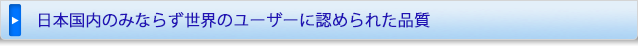 日本国内のみならず世界のユーザーに認められた品質