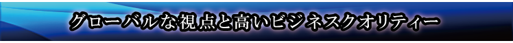 グローバルな視点と高いビジネスクオリティー